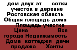 дом двух эт. 33 сотки участок в деревне Ростовская область › Общая площадь дома ­ 300 › Площадь участка ­ 33 › Цена ­ 1 500 000 - Все города Недвижимость » Дома, коттеджи, дачи продажа   . Ханты-Мансийский,Белоярский г.